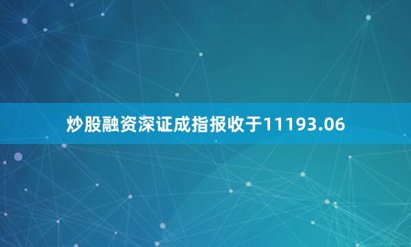 炒股融资深证成指报收于11193.06