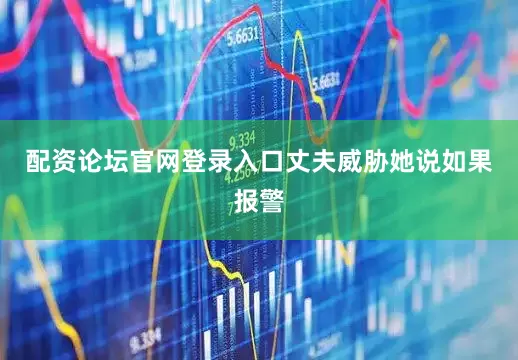 配资论坛官网登录入口丈夫威胁她说如果报警
