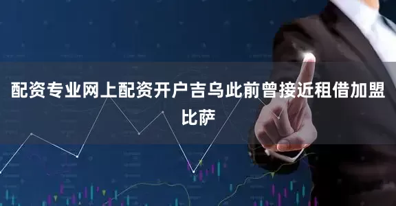配资专业网上配资开户吉乌此前曾接近租借加盟比萨