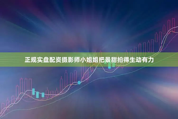 正规实盘配资摄影师小姐姐把景甜拍得生动有力