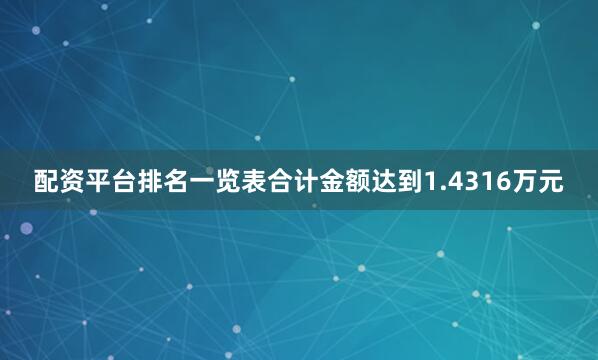 配资平台排名一览表合计金额达到1.4316万元