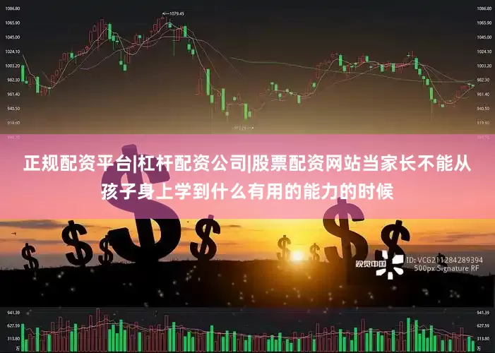 正规配资平台|杠杆配资公司|股票配资网站当家长不能从孩子身上学到什么有用的能力的时候