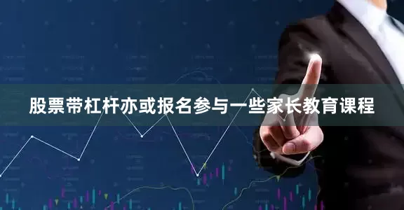 股票带杠杆亦或报名参与一些家长教育课程