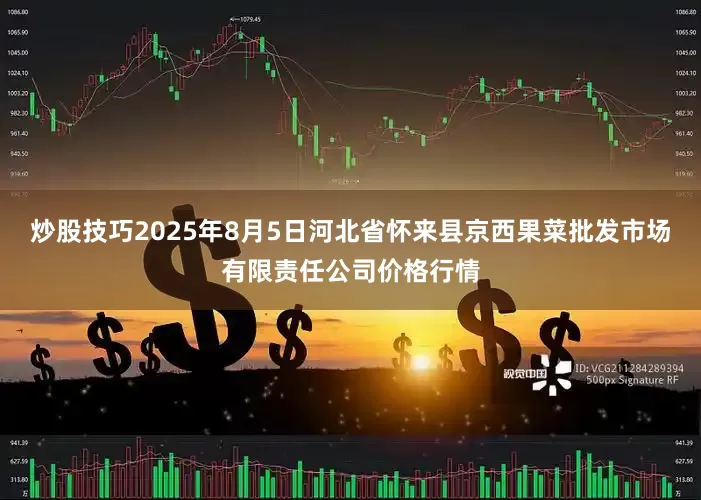 炒股技巧2025年8月5日河北省怀来县京西果菜批发市场有限责任公司价格行情