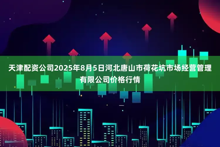 天津配资公司2025年8月5日河北唐山市荷花坑市场经营管理有限公司价格行情