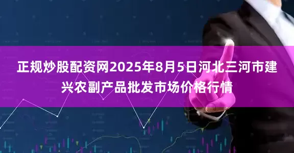 正规炒股配资网2025年8月5日河北三河市建兴农副产品批发市场价格行情