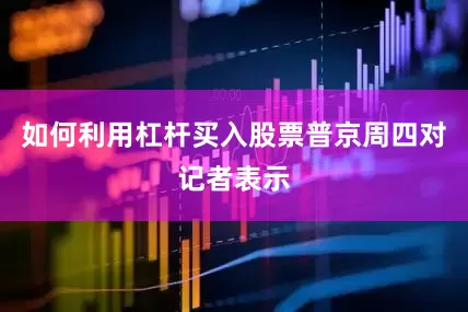 如何利用杠杆买入股票　　普京周四对记者表示
