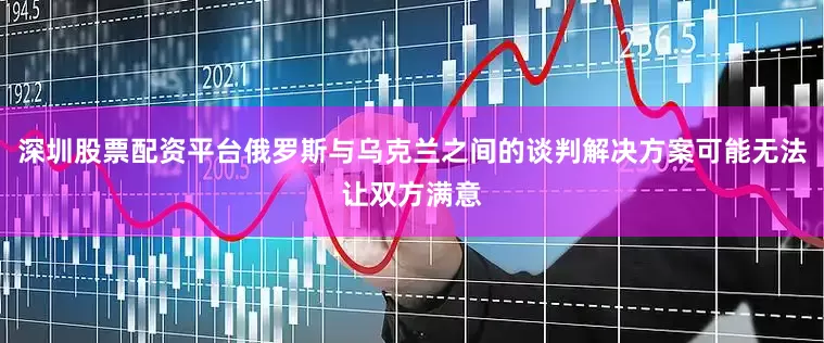 深圳股票配资平台俄罗斯与乌克兰之间的谈判解决方案可能无法让双方满意