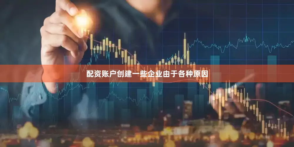 配资账户创建一些企业由于各种原因