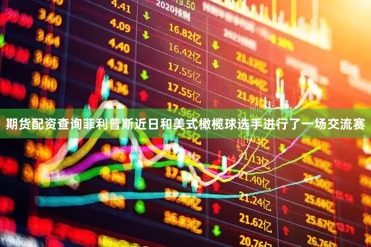 期货配资查询菲利普斯近日和美式橄榄球选手进行了一场交流赛