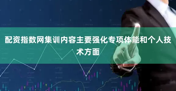 配资指数网集训内容主要强化专项体能和个人技术方面