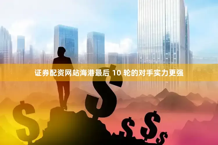 证券配资网站海港最后 10 轮的对手实力更强