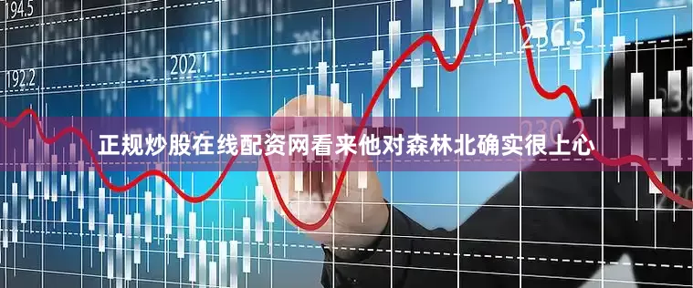 正规炒股在线配资网看来他对森林北确实很上心