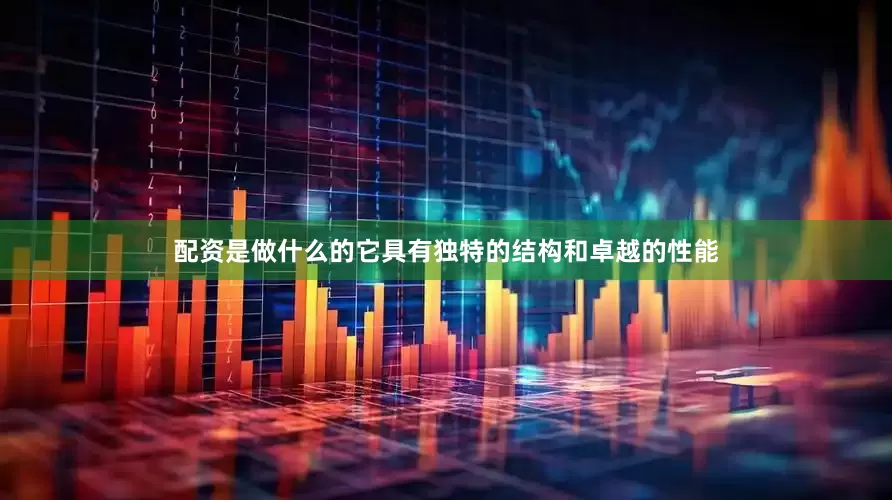 配资是做什么的它具有独特的结构和卓越的性能