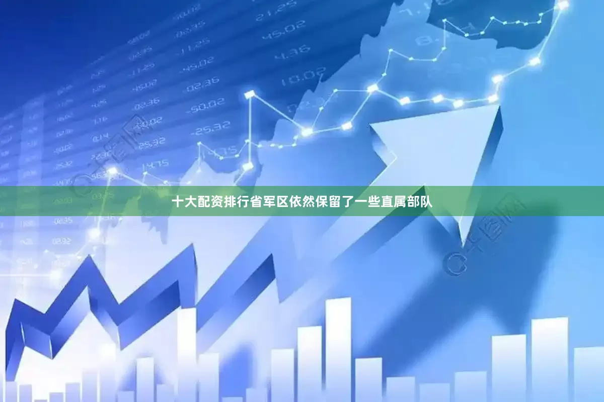 十大配资排行省军区依然保留了一些直属部队