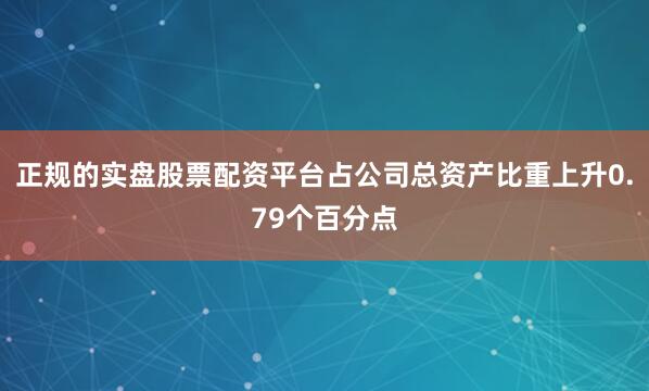 正规的实盘股票配资平台占公司总资产比重上升0.79个百分点