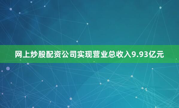 网上炒股配资公司实现营业总收入9.93亿元