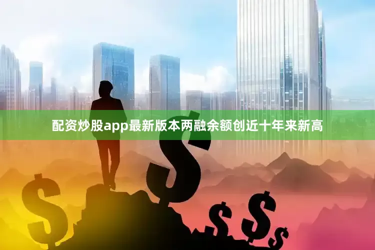 配资炒股app最新版本两融余额创近十年来新高