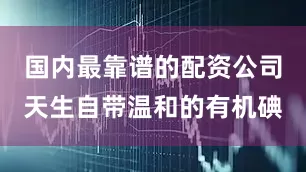 国内最靠谱的配资公司天生自带温和的有机碘