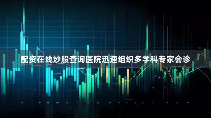 配资在线炒股查询医院迅速组织多学科专家会诊