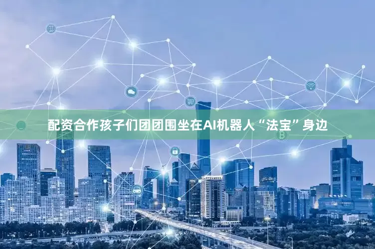 配资合作孩子们团团围坐在AI机器人“法宝”身边