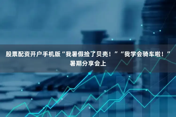 股票配资开户手机版“我暑假捡了贝壳！”“我学会骑车啦！”暑期分享会上