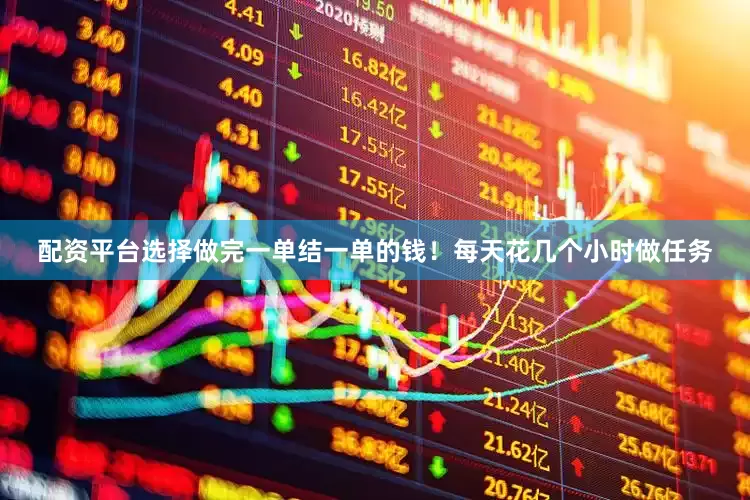 配资平台选择做完一单结一单的钱！每天花几个小时做任务