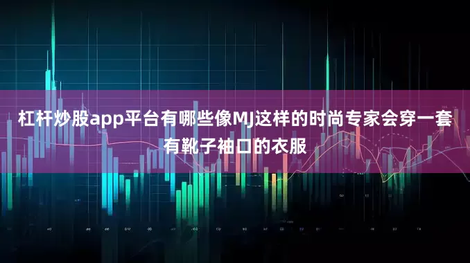 杠杆炒股app平台有哪些像MJ这样的时尚专家会穿一套有靴子袖口的衣服