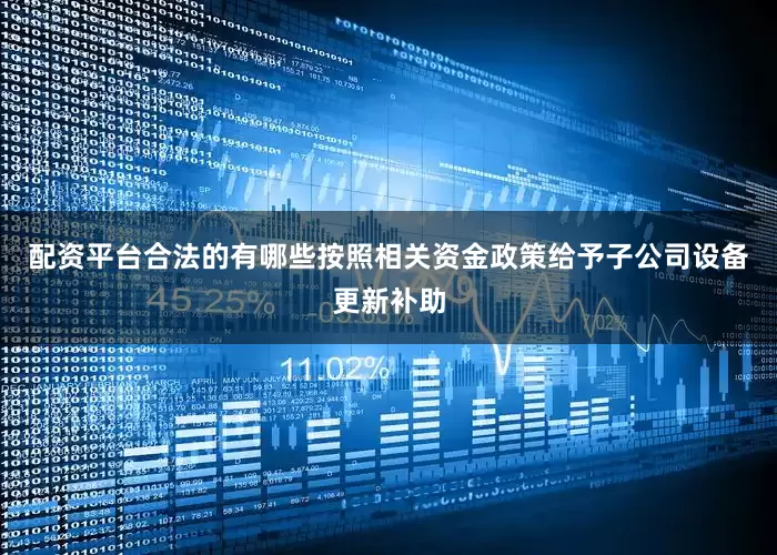 配资平台合法的有哪些按照相关资金政策给予子公司设备更新补助