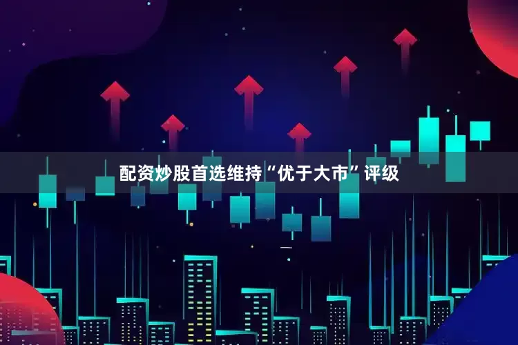 配资炒股首选维持“优于大市”评级