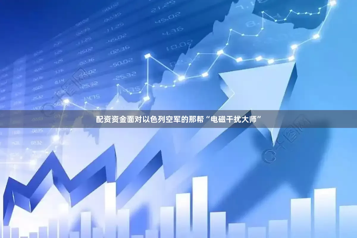 配资资金面对以色列空军的那帮“电磁干扰大师”