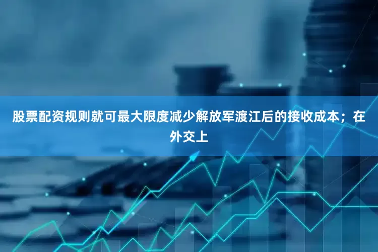 股票配资规则就可最大限度减少解放军渡江后的接收成本；在外交上