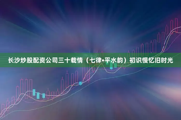 长沙炒股配资公司三十载情（七律•平水韵）初识慢忆旧时光