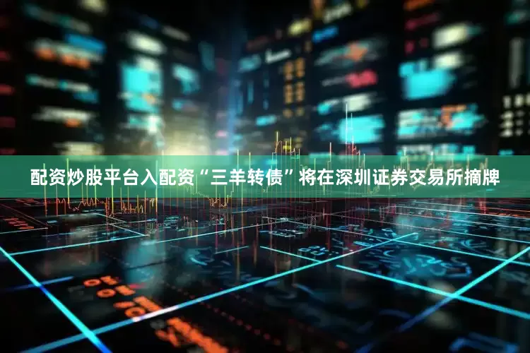 配资炒股平台入配资“三羊转债”将在深圳证券交易所摘牌