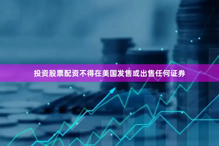 投资股票配资不得在美国发售或出售任何证券
