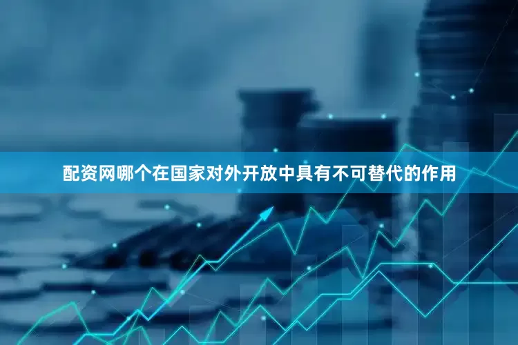 配资网哪个在国家对外开放中具有不可替代的作用