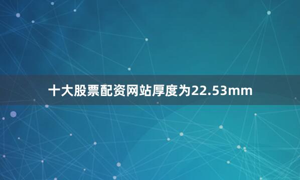 十大股票配资网站厚度为22.53mm