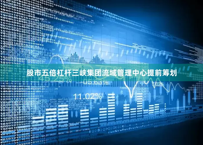 股市五倍杠杆三峡集团流域管理中心提前筹划