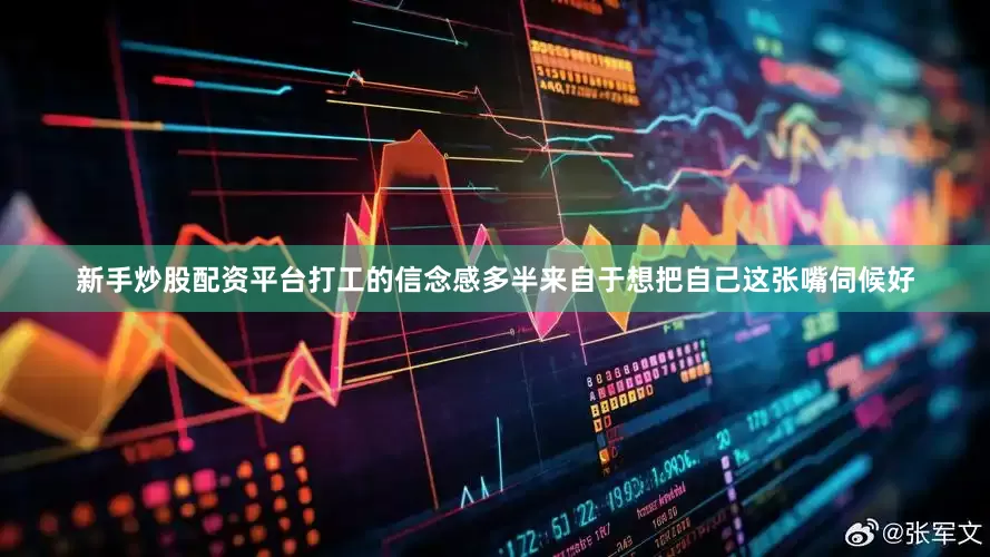 新手炒股配资平台打工的信念感多半来自于想把自己这张嘴伺候好