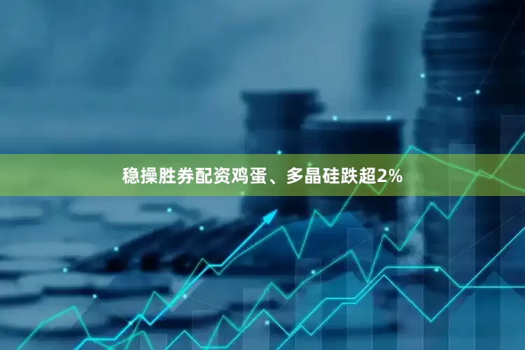 稳操胜券配资鸡蛋、多晶硅跌超2%