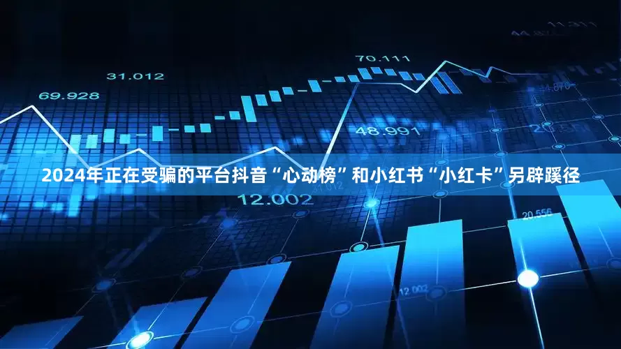 2024年正在受骗的平台抖音“心动榜”和小红书“小红卡”另辟蹊径