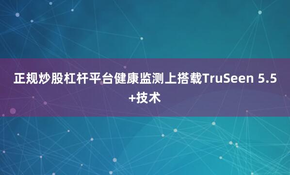 正规炒股杠杆平台健康监测上搭载TruSeen 5.5+技术