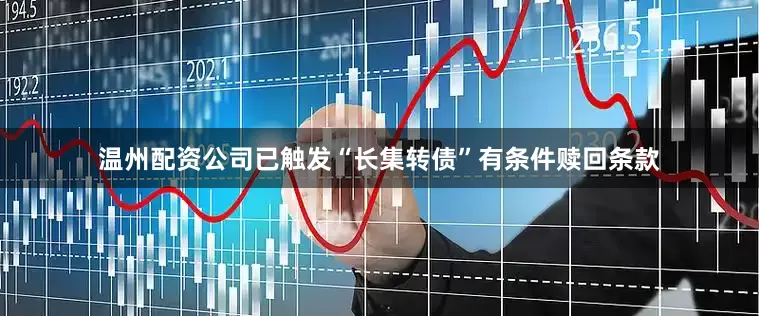 温州配资公司已触发“长集转债”有条件赎回条款