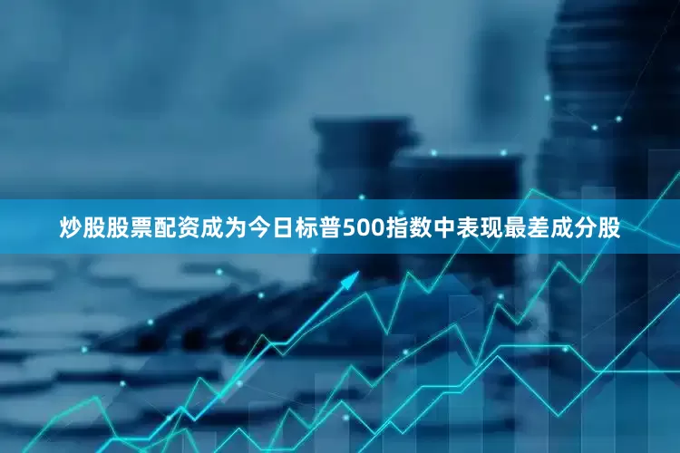 炒股股票配资成为今日标普500指数中表现最差成分股