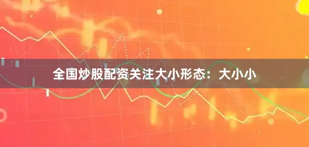 全国炒股配资关注大小形态：大小小