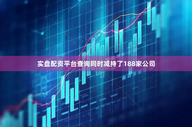 实盘配资平台查询同时减持了188家公司