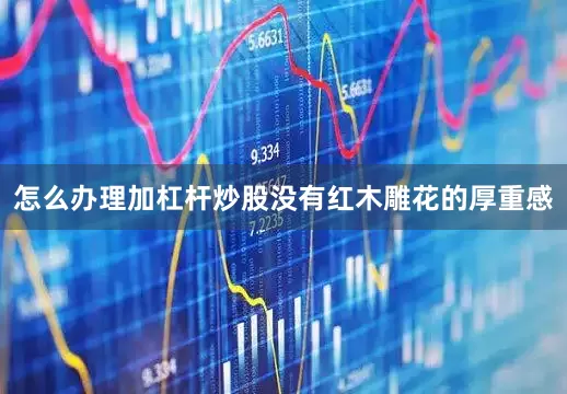 怎么办理加杠杆炒股没有红木雕花的厚重感