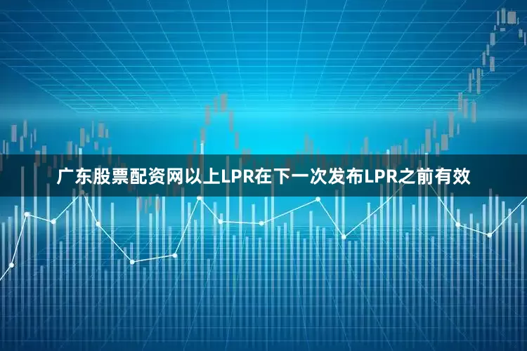 广东股票配资网以上LPR在下一次发布LPR之前有效