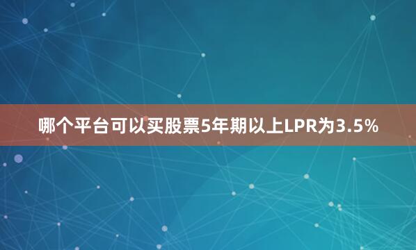 哪个平台可以买股票5年期以上LPR为3.5%