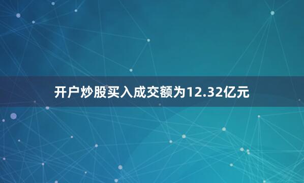 开户炒股买入成交额为12.32亿元